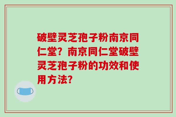 破壁灵芝孢子粉南京同仁堂?南京同仁堂破壁灵芝孢子粉的功效和使用方法?-第1张图片-破壁灵芝孢子粉研究指南 破壁灵芝孢子粉南京同仁堂?南京同仁堂破壁灵芝孢子粉的功效和使用方法?-第1张图片-破壁灵芝孢子粉研究指南