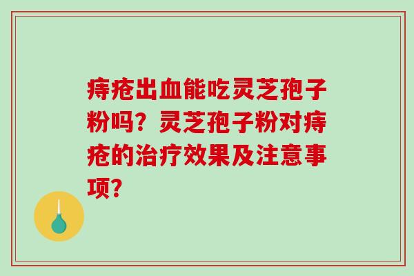痔疮出血能吃灵芝孢子粉吗?灵芝孢子粉对痔疮的治疗效果及注意事项?-第1张图片-破壁灵芝孢子粉研究指南 痔疮出血能吃灵芝孢子粉吗?灵芝孢子粉对痔疮的治疗效果及注意事项?-第1张图片-破壁灵芝孢子粉研究指南