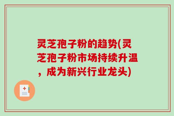 灵芝孢子粉的趋势(灵芝孢子粉市场持续升温,成为新兴行业龙头)-第1张图片-破壁灵芝孢子粉研究指南 灵芝孢子粉的趋势(灵芝孢子粉市场持续升温,成为新兴行业龙头)-第1张图片-破壁灵芝孢子粉研究指南