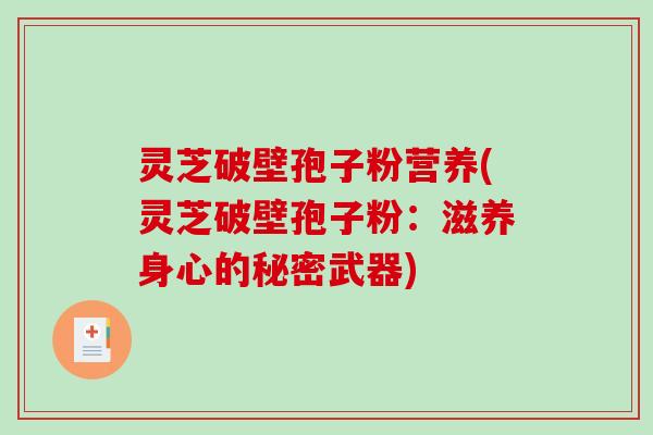 灵芝破壁孢子粉营养(灵芝破壁孢子粉：滋养身心的秘密武器)-第1张图片-破壁灵芝孢子粉研究指南