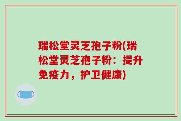 瑞松堂灵芝孢子粉(瑞松堂灵芝孢子粉:提升免疫力,护卫健康)-第1张图片-破壁灵芝孢子粉研究指南 瑞松堂灵芝孢子粉(瑞松堂灵芝孢子粉:提升免疫力,护卫健康)-第1张图片-破壁灵芝孢子粉研究指南