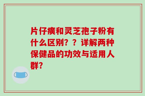 片仔癀和灵芝孢子粉有什么区别??详解两种保健品的功效与适用人群?-第1张图片-破壁灵芝孢子粉研究指南 片仔癀和灵芝孢子粉有什么区别??详解两种保健品的功效与适用人群?-第1张图片-破壁灵芝孢子粉研究指南