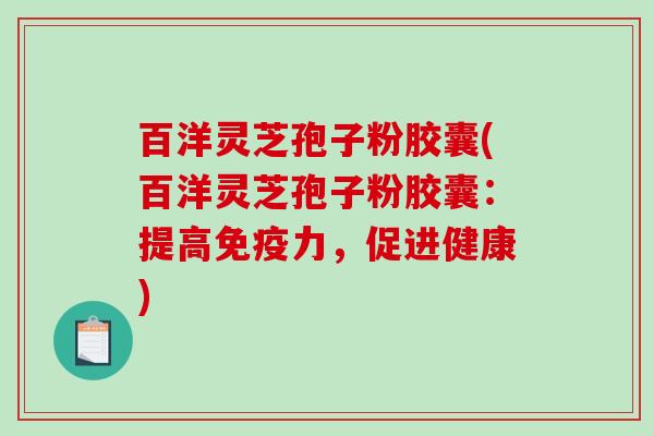 百洋灵芝孢子粉胶囊(百洋灵芝孢子粉胶囊:提高免疫力,促进健康)-第1张图片-破壁灵芝孢子粉研究指南 百洋灵芝孢子粉胶囊(百洋灵芝孢子粉胶囊:提高免疫力,促进健康)-第1张图片-破壁灵芝孢子粉研究指南