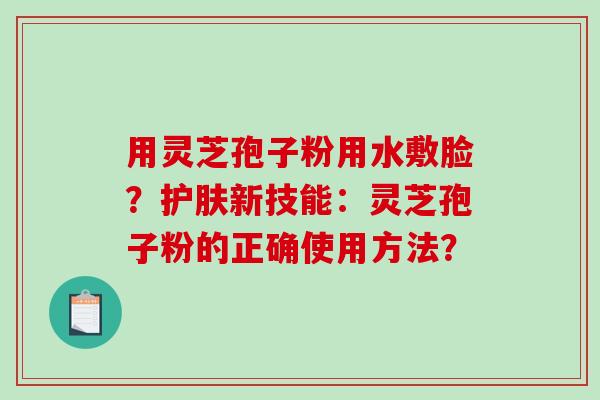用灵芝孢子粉用水敷脸?护肤新技能:灵芝孢子粉的正确使用方法?-第1张图片-破壁灵芝孢子粉研究指南 用灵芝孢子粉用水敷脸?护肤新技能:灵芝孢子粉的正确使用方法?-第1张图片-破壁灵芝孢子粉研究指南