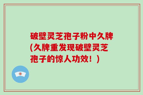 破壁灵芝孢子粉中久牌(久牌重发现破壁灵芝孢子的惊人功效!)-第1张图片-破壁灵芝孢子粉研究指南 破壁灵芝孢子粉中久牌(久牌重发现破壁灵芝孢子的惊人功效!)-第1张图片-破壁灵芝孢子粉研究指南