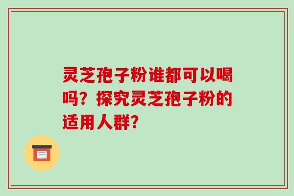 灵芝孢子粉谁都可以喝吗?探究灵芝孢子粉的适用人群?-第1张图片-破壁灵芝孢子粉研究指南 灵芝孢子粉谁都可以喝吗?探究灵芝孢子粉的适用人群?-第1张图片-破壁灵芝孢子粉研究指南