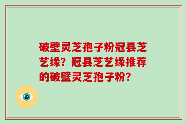 破壁灵芝孢子粉冠县芝艺缘?冠县芝艺缘推荐的破壁灵芝孢子粉?-第1张图片-破壁灵芝孢子粉研究指南 破壁灵芝孢子粉冠县芝艺缘?冠县芝艺缘推荐的破壁灵芝孢子粉?-第1张图片-破壁灵芝孢子粉研究指南