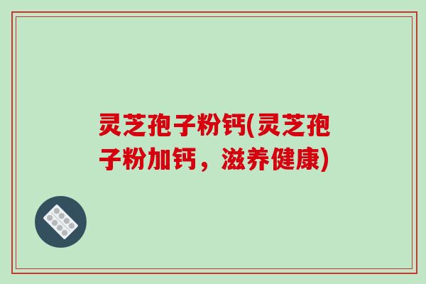 灵芝孢子粉钙(灵芝孢子粉加钙,滋养健康)-第1张图片-破壁灵芝孢子粉研究指南 灵芝孢子粉钙(灵芝孢子粉加钙,滋养健康)-第1张图片-破壁灵芝孢子粉研究指南