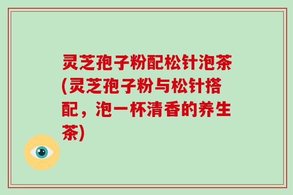 灵芝孢子粉配松针泡茶(灵芝孢子粉与松针搭配,泡一杯清香的养生茶)-第1张图片-破壁灵芝孢子粉研究指南 灵芝孢子粉配松针泡茶(灵芝孢子粉与松针搭配,泡一杯清香的养生茶)-第1张图片-破壁灵芝孢子粉研究指南