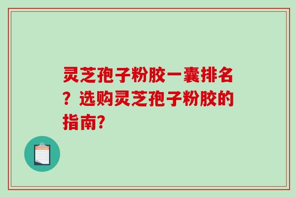灵芝孢子粉胶一囊排名?选购灵芝孢子粉胶的指南?-第1张图片-破壁灵芝孢子粉研究指南 灵芝孢子粉胶一囊排名?选购灵芝孢子粉胶的指南?-第1张图片-破壁灵芝孢子粉研究指南