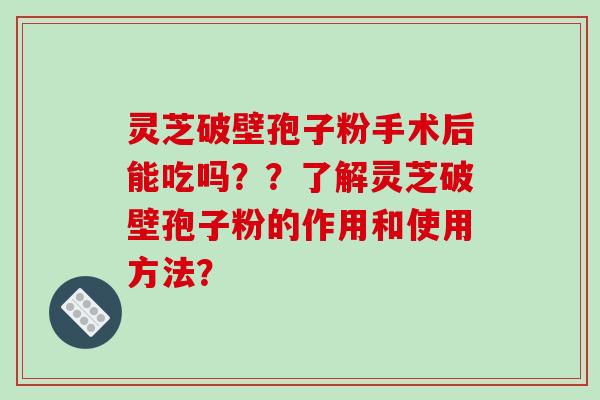 灵芝破壁孢子粉手术后能吃吗??了解灵芝破壁孢子粉的作用和使用方法?-第1张图片-破壁灵芝孢子粉研究指南 灵芝破壁孢子粉手术后能吃吗??了解灵芝破壁孢子粉的作用和使用方法?-第1张图片-破壁灵芝孢子粉研究指南