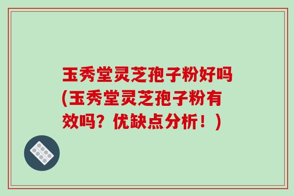 玉秀堂灵芝孢子粉好吗(玉秀堂灵芝孢子粉有效吗?优缺点分析!)-第1张图片-破壁灵芝孢子粉研究指南 玉秀堂灵芝孢子粉好吗(玉秀堂灵芝孢子粉有效吗?优缺点分析!)-第1张图片-破壁灵芝孢子粉研究指南