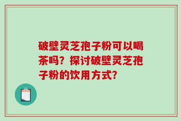 破壁灵芝孢子粉可以喝茶吗?探讨破壁灵芝孢子粉的饮用方式?-第1张图片-破壁灵芝孢子粉研究指南 破壁灵芝孢子粉可以喝茶吗?探讨破壁灵芝孢子粉的饮用方式?-第1张图片-破壁灵芝孢子粉研究指南