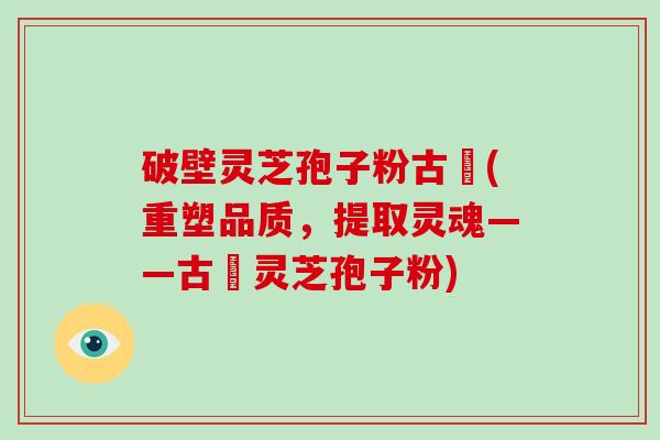 破壁灵芝孢子粉古莊(重塑品质,提取灵魂——古莊灵芝孢子粉)-第1张图片-破壁灵芝孢子粉研究指南 破壁灵芝孢子粉古莊(重塑品质,提取灵魂——古莊灵芝孢子粉)-第1张图片-破壁灵芝孢子粉研究指南