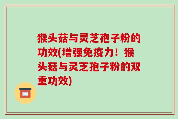 猴头菇与灵芝孢子粉的功效(增强免疫力!猴头菇与灵芝孢子粉的双重功效)-第1张图片-破壁灵芝孢子粉研究指南 猴头菇与灵芝孢子粉的功效(增强免疫力!猴头菇与灵芝孢子粉的双重功效)-第1张图片-破壁灵芝孢子粉研究指南