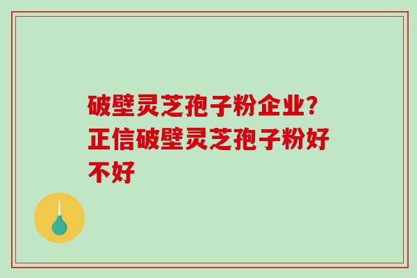 破壁灵芝孢子粉企业?正信破壁灵芝孢子粉好不好-第1张图片-破壁灵芝孢子粉研究指南 破壁灵芝孢子粉企业?正信破壁灵芝孢子粉好不好-第1张图片-破壁灵芝孢子粉研究指南