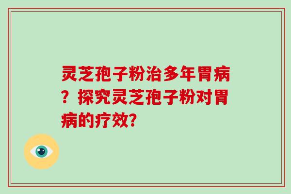 灵芝孢子粉治多年胃病？探究灵芝孢子粉对胃病的疗效？-第1张图片-破壁灵芝孢子粉研究指南
