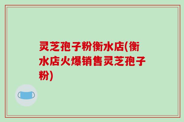 灵芝孢子粉衡水店(衡水店火爆销售灵芝孢子粉)-第1张图片-破壁灵芝孢子粉研究指南