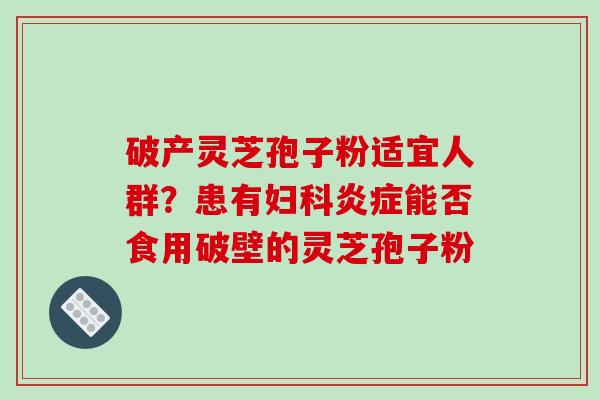 破产灵芝孢子粉适宜人群?患有妇科炎症能否食用破壁的灵芝孢子粉-第1张图片-破壁灵芝孢子粉研究指南 破产灵芝孢子粉适宜人群?患有妇科炎症能否食用破壁的灵芝孢子粉-第1张图片-破壁灵芝孢子粉研究指南