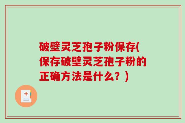 破壁灵芝孢子粉保存(保存破壁灵芝孢子粉的正确方法是什么？)-第1张图片-破壁灵芝孢子粉研究指南