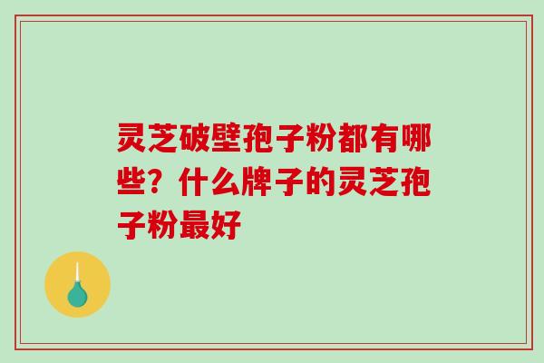 灵芝破壁孢子粉都有哪些？什么牌子的灵芝孢子粉最好-第1张图片-破壁灵芝孢子粉研究指南