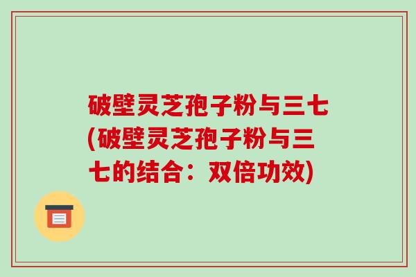 破壁灵芝孢子粉与三七(破壁灵芝孢子粉与三七的结合:双倍功效)-第1张图片-破壁灵芝孢子粉研究指南 破壁灵芝孢子粉与三七(破壁灵芝孢子粉与三七的结合:双倍功效)-第1张图片-破壁灵芝孢子粉研究指南