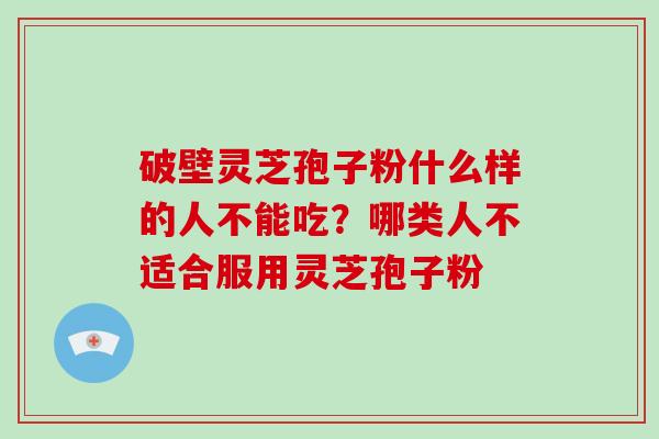 破壁灵芝孢子粉什么样的人不能吃?哪类人不适合服用灵芝孢子粉-第1张图片-破壁灵芝孢子粉研究指南 破壁灵芝孢子粉什么样的人不能吃?哪类人不适合服用灵芝孢子粉-第1张图片-破壁灵芝孢子粉研究指南