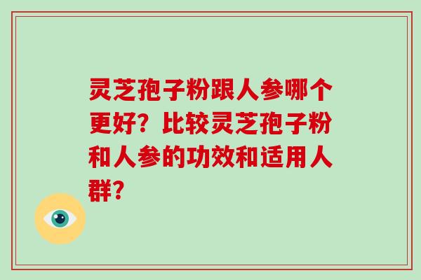 灵芝孢子粉跟人参哪个更好?比较灵芝孢子粉和人参的功效和适用人群?-第1张图片-破壁灵芝孢子粉研究指南 灵芝孢子粉跟人参哪个更好?比较灵芝孢子粉和人参的功效和适用人群?-第1张图片-破壁灵芝孢子粉研究指南