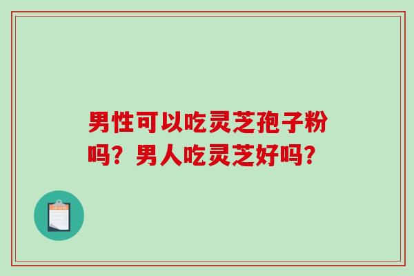男性可以吃灵芝孢子粉吗?男人吃灵芝好吗?-第1张图片-破壁灵芝孢子粉研究指南 男性可以吃灵芝孢子粉吗?男人吃灵芝好吗?-第1张图片-破壁灵芝孢子粉研究指南