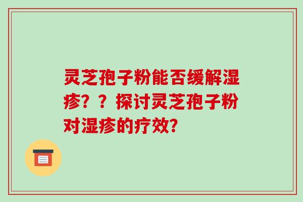灵芝孢子粉能否缓解湿疹？？探讨灵芝孢子粉对湿疹的疗效？-第1张图片-破壁灵芝孢子粉研究指南