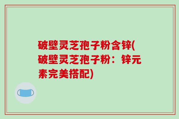 破壁灵芝孢子粉含锌(破壁灵芝孢子粉:锌元素完美搭配)-第1张图片-破壁灵芝孢子粉研究指南 破壁灵芝孢子粉含锌(破壁灵芝孢子粉:锌元素完美搭配)-第1张图片-破壁灵芝孢子粉研究指南