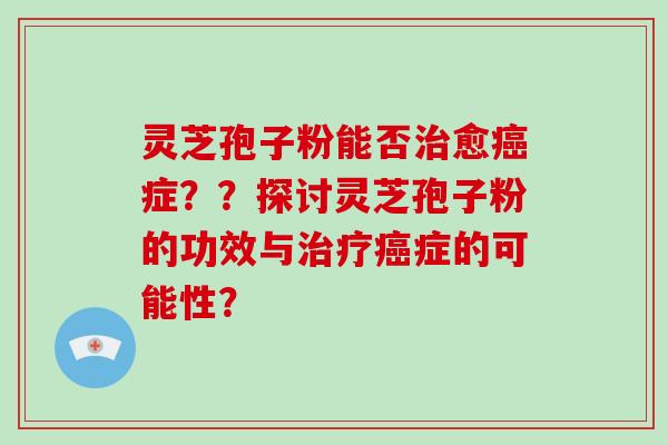 灵芝孢子粉能否治愈癌症??探讨灵芝孢子粉的功效与治疗癌症的可能性?-第1张图片-破壁灵芝孢子粉研究指南 灵芝孢子粉能否治愈癌症??探讨灵芝孢子粉的功效与治疗癌症的可能性?-第1张图片-破壁灵芝孢子粉研究指南