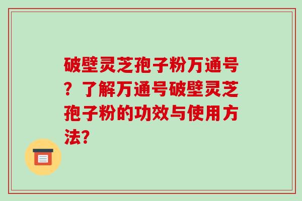 破壁灵芝孢子粉万通号?了解万通号破壁灵芝孢子粉的功效与使用方法?-第1张图片-破壁灵芝孢子粉研究指南 破壁灵芝孢子粉万通号?了解万通号破壁灵芝孢子粉的功效与使用方法?-第1张图片-破壁灵芝孢子粉研究指南