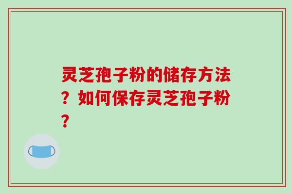 灵芝孢子粉的储存方法?如何保存灵芝孢子粉?-第1张图片-破壁灵芝孢子粉研究指南 灵芝孢子粉的储存方法?如何保存灵芝孢子粉?-第1张图片-破壁灵芝孢子粉研究指南