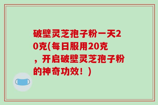 破壁灵芝孢子粉一天20克(每日服用20克,开启破壁灵芝孢子粉的神奇功效!)-第1张图片-破壁灵芝孢子粉研究指南 破壁灵芝孢子粉一天20克(每日服用20克,开启破壁灵芝孢子粉的神奇功效!)-第1张图片-破壁灵芝孢子粉研究指南