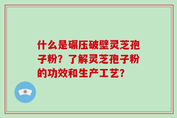 什么是碾压破壁灵芝孢子粉？了解灵芝孢子粉的功效和生产工艺？-第1张图片-破壁灵芝孢子粉研究指南