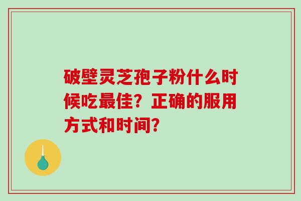破壁灵芝孢子粉什么时候吃最佳？正确的服用方式和时间？-第1张图片-破壁灵芝孢子粉研究指南
