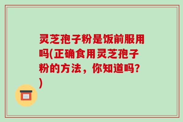 灵芝孢子粉是饭前服用吗(正确食用灵芝孢子粉的方法,你知道吗?)-第1张图片-破壁灵芝孢子粉研究指南 灵芝孢子粉是饭前服用吗(正确食用灵芝孢子粉的方法,你知道吗?)-第1张图片-破壁灵芝孢子粉研究指南