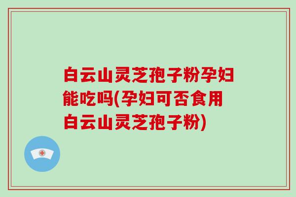 白云山灵芝孢子粉孕妇能吃吗(孕妇可否食用白云山灵芝孢子粉)-第1张图片-破壁灵芝孢子粉研究指南 白云山灵芝孢子粉孕妇能吃吗(孕妇可否食用白云山灵芝孢子粉)-第1张图片-破壁灵芝孢子粉研究指南