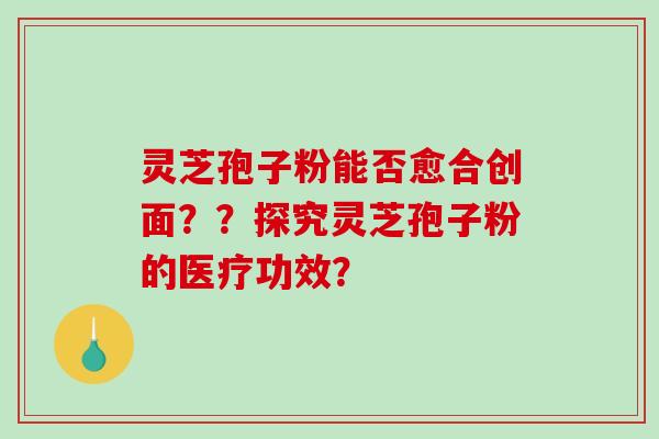灵芝孢子粉能否愈合创面??探究灵芝孢子粉的医疗功效?-第1张图片-破壁灵芝孢子粉研究指南 灵芝孢子粉能否愈合创面??探究灵芝孢子粉的医疗功效?-第1张图片-破壁灵芝孢子粉研究指南