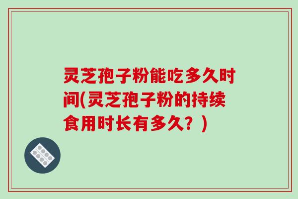灵芝孢子粉能吃多久时间(灵芝孢子粉的持续食用时长有多久?)-第1张图片-破壁灵芝孢子粉研究指南 灵芝孢子粉能吃多久时间(灵芝孢子粉的持续食用时长有多久?)-第1张图片-破壁灵芝孢子粉研究指南