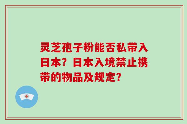 灵芝孢子粉能否私带入日本?日本入境禁止携带的物品及规定?-第1张图片-破壁灵芝孢子粉研究指南 灵芝孢子粉能否私带入日本?日本入境禁止携带的物品及规定?-第1张图片-破壁灵芝孢子粉研究指南