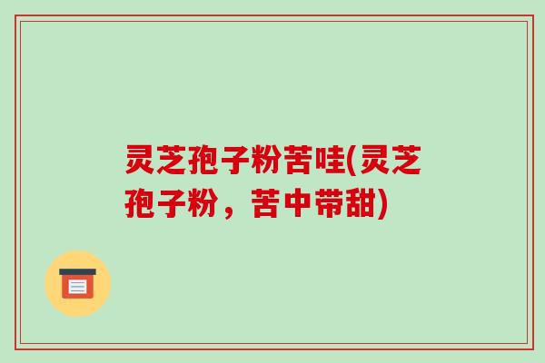 灵芝孢子粉苦哇(灵芝孢子粉,苦中带甜)-第1张图片-破壁灵芝孢子粉研究指南 灵芝孢子粉苦哇(灵芝孢子粉,苦中带甜)-第1张图片-破壁灵芝孢子粉研究指南