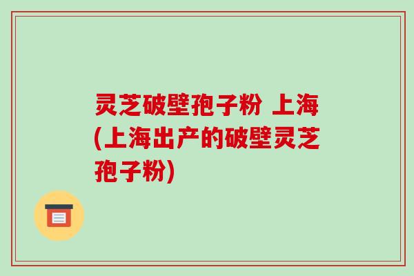 灵芝破壁孢子粉 上海(上海出产的破壁灵芝孢子粉)-第1张图片-破壁灵芝孢子粉研究指南 灵芝破壁孢子粉 上海(上海出产的破壁灵芝孢子粉)-第1张图片-破壁灵芝孢子粉研究指南