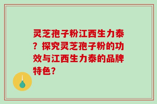 灵芝孢子粉江西生力泰?探究灵芝孢子粉的功效与江西生力泰的品牌特色?-第1张图片-破壁灵芝孢子粉研究指南 灵芝孢子粉江西生力泰?探究灵芝孢子粉的功效与江西生力泰的品牌特色?-第1张图片-破壁灵芝孢子粉研究指南