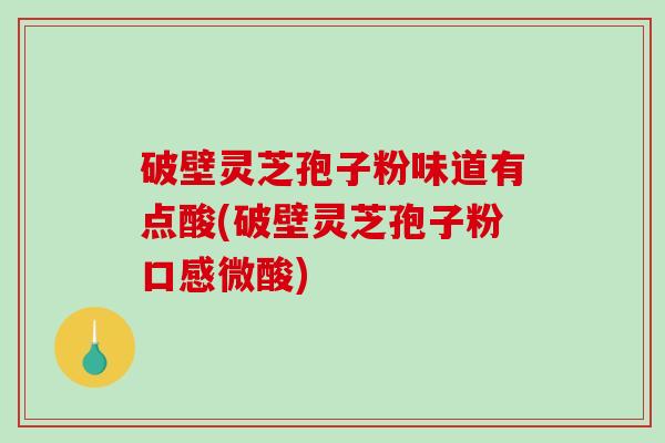 破壁灵芝孢子粉味道有点酸(破壁灵芝孢子粉口感微酸)-第1张图片-破壁灵芝孢子粉研究指南 破壁灵芝孢子粉味道有点酸(破壁灵芝孢子粉口感微酸)-第1张图片-破壁灵芝孢子粉研究指南