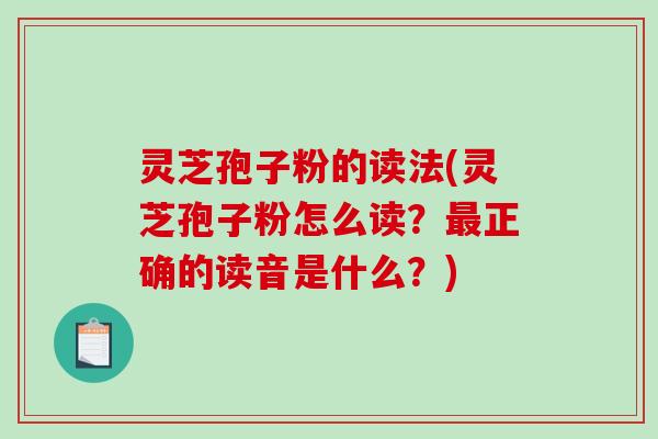 灵芝孢子粉的读法(灵芝孢子粉怎么读？最正确的读音是什么？)-第1张图片-破壁灵芝孢子粉研究指南