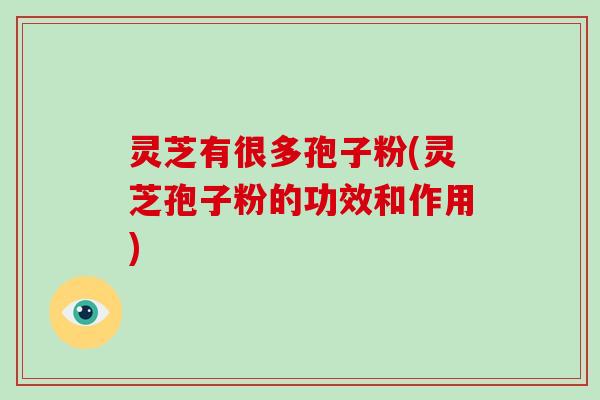 灵芝有很多孢子粉(灵芝孢子粉的功效和作用)-第1张图片-破壁灵芝孢子粉研究指南 灵芝有很多孢子粉(灵芝孢子粉的功效和作用)-第1张图片-破壁灵芝孢子粉研究指南