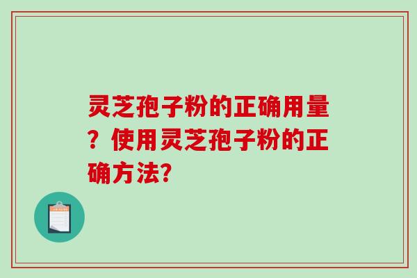 灵芝孢子粉的正确用量？使用灵芝孢子粉的正确方法？-第1张图片-破壁灵芝孢子粉研究指南
