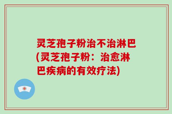灵芝孢子粉治不治淋巴(灵芝孢子粉:治愈淋巴疾病的有效疗法)-第1张图片-破壁灵芝孢子粉研究指南 灵芝孢子粉治不治淋巴(灵芝孢子粉:治愈淋巴疾病的有效疗法)-第1张图片-破壁灵芝孢子粉研究指南